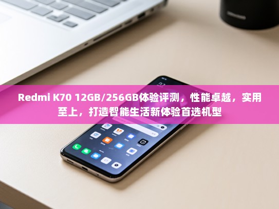 Redmi K70 12GB/256GB体验评测，性能卓越，实用至上，打造智能生活新体验首选机型