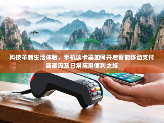 科技革新生活体验，手机读卡器如何开启智能移动支付新潮流及日常应用便利之旅