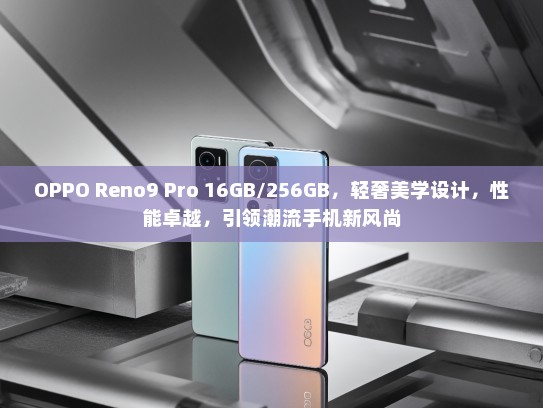 OPPO Reno9 Pro 16GB/256GB，轻奢美学设计，性能卓越，引领潮流手机新风尚