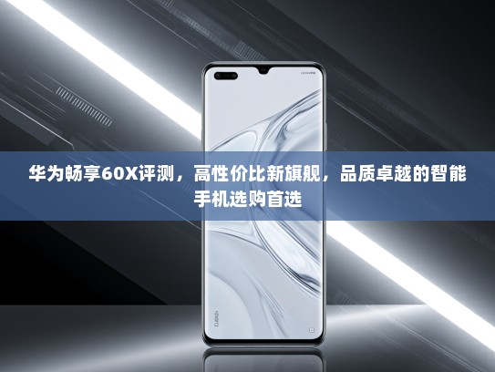 华为畅享60X评测，高性价比新旗舰，品质卓越的智能手机选购首选