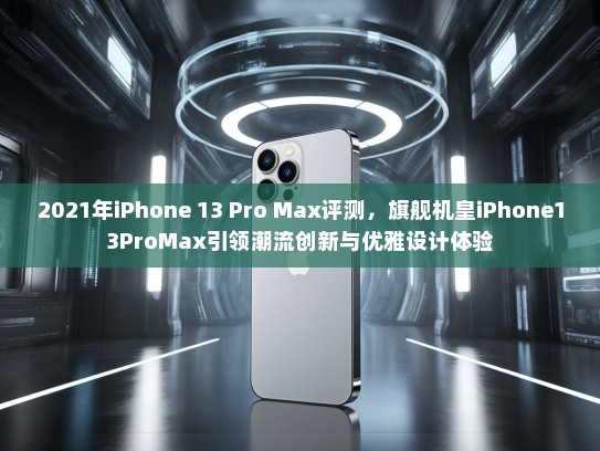 2021年iPhone 13 Pro Max评测，旗舰机皇iPhone13ProMax引领潮流创新与优雅设计体验