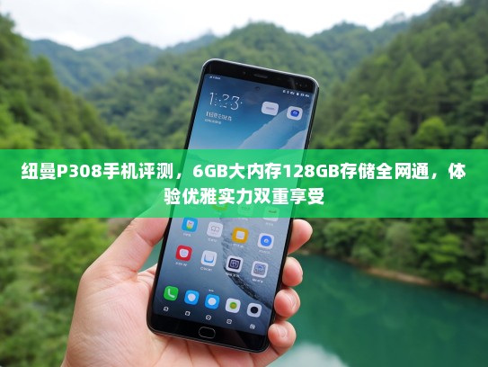 纽曼P308手机评测，6GB大内存128GB存储全网通，体验优雅实力双重享受