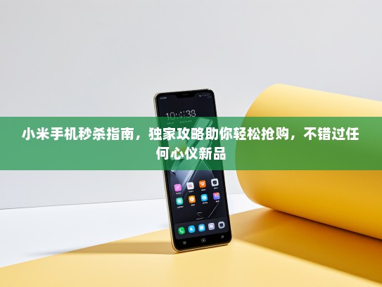小米手机秒杀指南，独家攻略助你轻松抢购，不错过任何心仪新品