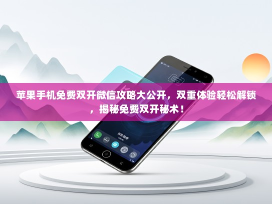 苹果手机免费双开微信攻略大公开，双重体验轻松解锁，揭秘免费双开秘术！
