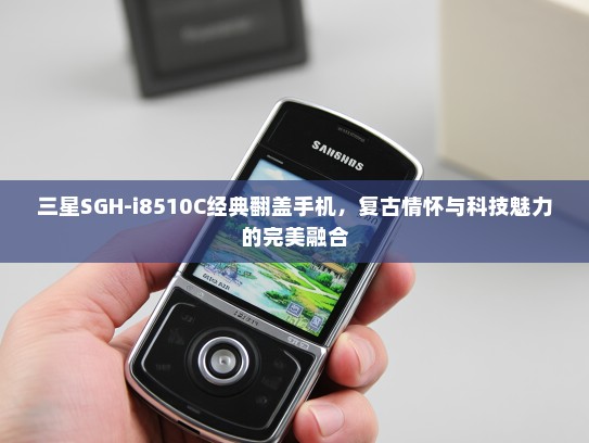 三星SGH-i8510C经典翻盖手机，复古情怀与科技魅力的完美融合