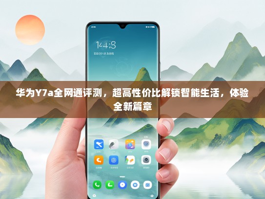华为Y7a全网通评测，超高性价比解锁智能生活，体验全新篇章