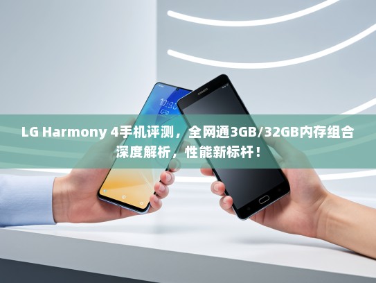 LG Harmony 4手机评测，全网通3GB/32GB内存组合深度解析，性能新标杆！