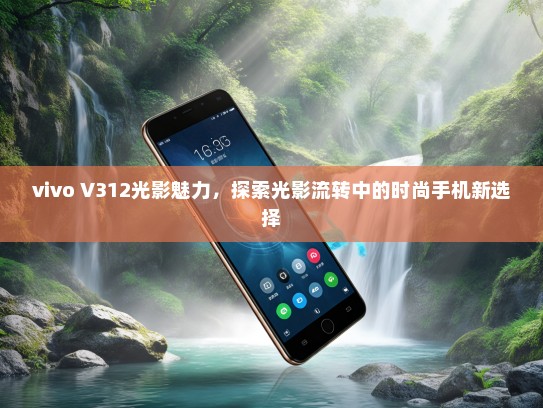 vivo V312光影魅力，探索光影流转中的时尚手机新选择