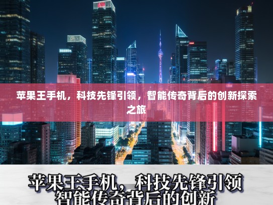 苹果王手机，科技先锋引领，智能传奇背后的创新探索之旅