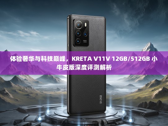 体验奢华与科技巅峰，KRETA V11V 12GB/512GB 小牛皮版深度评测解析