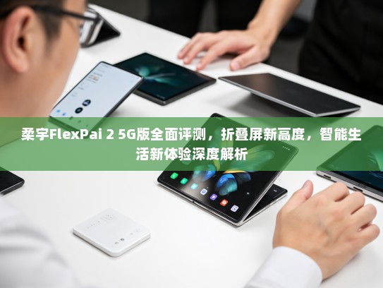 柔宇FlexPai 2 5G版全面评测，折叠屏新高度，智能生活新体验深度解析