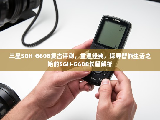 三星SGH-G608复古评测，重温经典，探寻智能生活之始的SGH-G608长篇解析