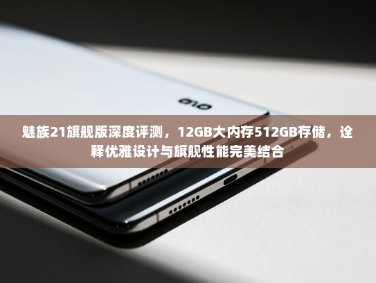 魅族21旗舰版深度评测，12GB大内存512GB存储，诠释优雅设计与旗舰性能完美结合