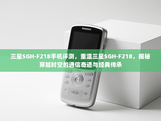 三星SGH-F218手机评测，重温三星SGH-F218，揭秘穿越时空的通信奇迹与经典传承