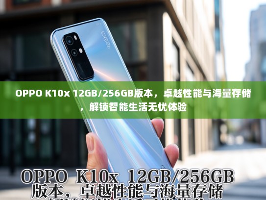 OPPO K10x 12GB/256GB版本，卓越性能与海量存储，解锁智能生活无忧体验