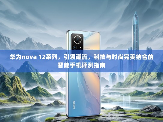 华为nova 12系列，引领潮流，科技与时尚完美结合的智能手机评测指南