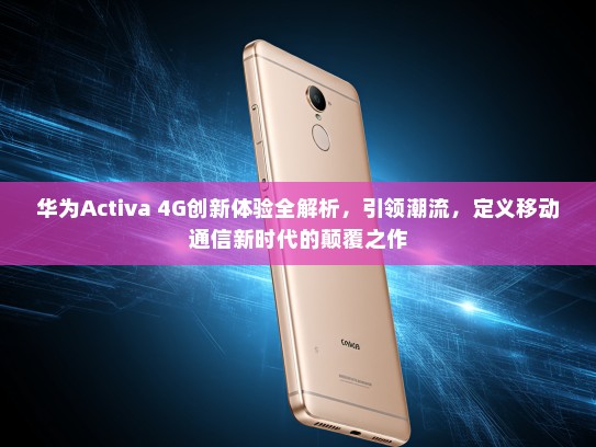 华为Activa 4G创新体验全解析，引领潮流，定义移动通信新时代的颠覆之作