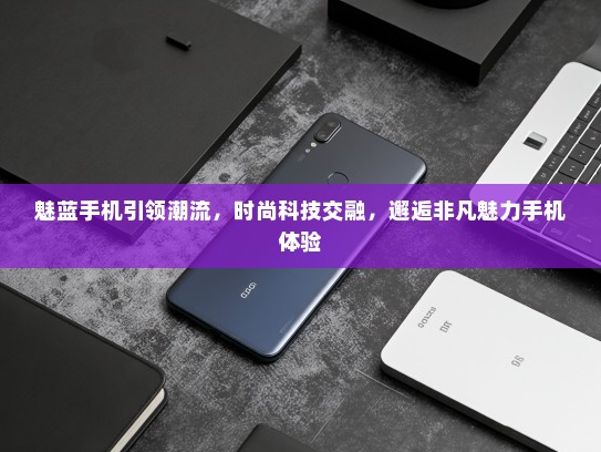 魅蓝手机引领潮流，时尚科技交融，邂逅非凡魅力手机体验