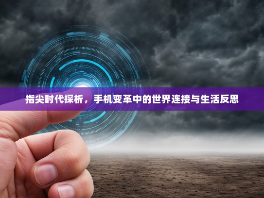 指尖时代探析，手机变革中的世界连接与生活反思