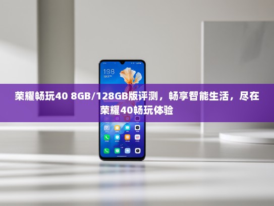 荣耀畅玩40 8GB/128GB版评测，畅享智能生活，尽在荣耀40畅玩体验
