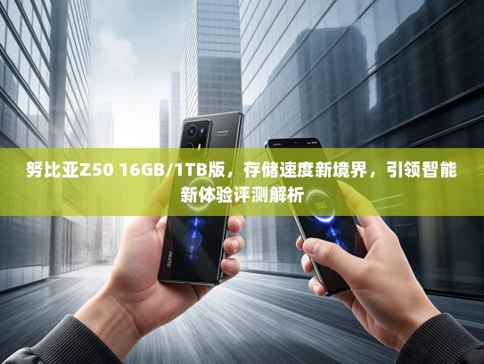 努比亚Z50 16GB/1TB版，存储速度新境界，引领智能新体验评测解析