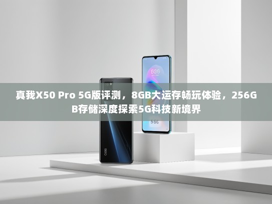真我X50 Pro 5G版评测，8GB大运存畅玩体验，256GB存储深度探索5G科技新境界