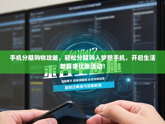 手机分期购物攻略，轻松分期购入梦想手机，开启生活新篇章优惠活动！