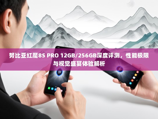 努比亚红魔8S PRO 12GB/256GB深度评测，性能极限与视觉盛宴体验解析