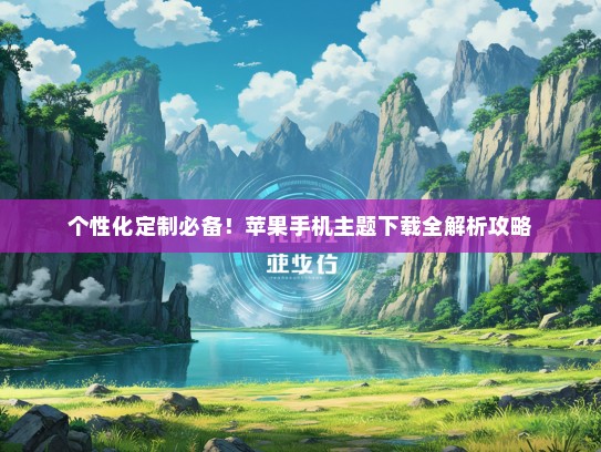 个性化定制必备！苹果手机主题下载全解析攻略