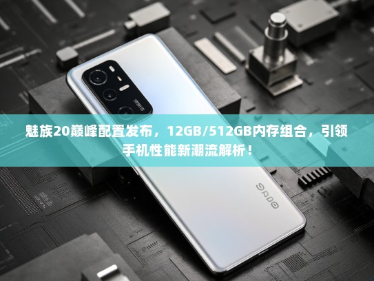 魅族20巅峰配置发布，12GB/512GB内存组合，引领手机性能新潮流解析！