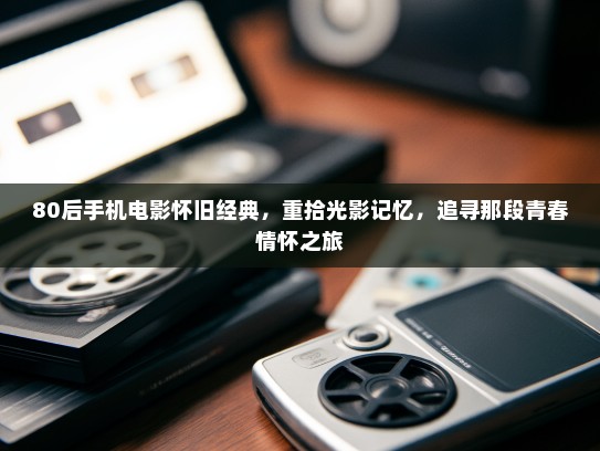 80后手机电影怀旧经典，重拾光影记忆，追寻那段青春情怀之旅