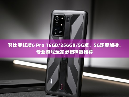 努比亚红魔6 Pro 16GB/256GB/5G版，5G速度加持，专业游戏玩家必备神器推荐