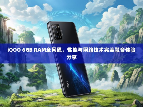iQOO 6GB RAM全网通，性能与网络技术完美融合体验分享