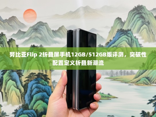 努比亚Flip 2折叠屏手机12GB/512GB版评测，突破性配置定义折叠新潮流