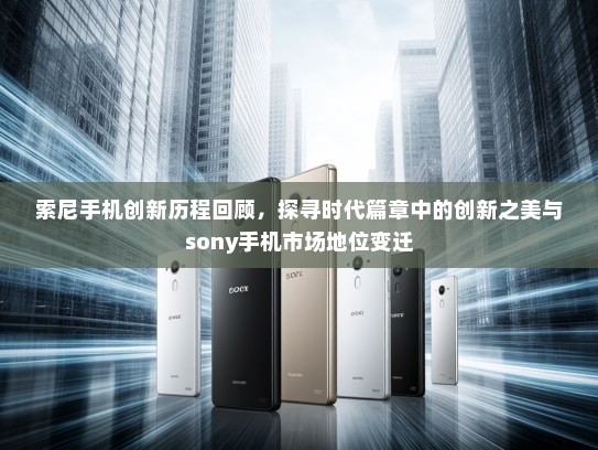 索尼手机创新历程回顾，探寻时代篇章中的创新之美与sony手机市场地位变迁