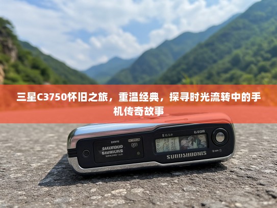 三星C3750怀旧之旅，重温经典，探寻时光流转中的手机传奇故事