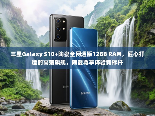 三星Galaxy S10+陶瓷全网通版12GB RAM，匠心打造的高端旗舰，陶瓷尊享体验新标杆
