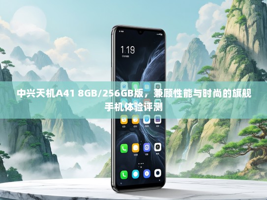 中兴天机A41 8GB/256GB版，兼顾性能与时尚的旗舰手机体验评测