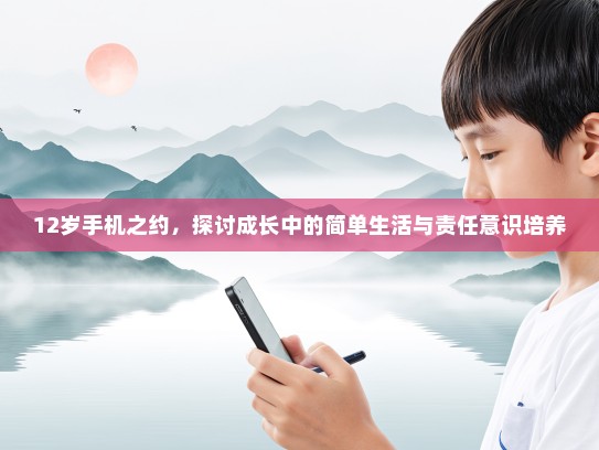 12岁手机之约，探讨成长中的简单生活与责任意识培养