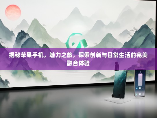 揭秘苹果手机，魅力之旅，探索创新与日常生活的完美融合体验