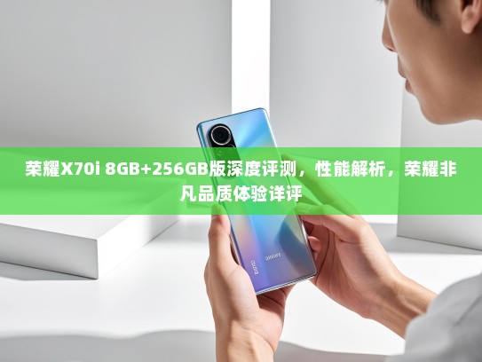 荣耀X70i 8GB+256GB版深度评测，性能解析，荣耀非凡品质体验详评