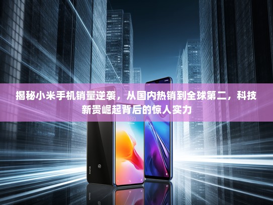 揭秘小米手机销量逆袭，从国内热销到全球第二，科技新贵崛起背后的惊人实力