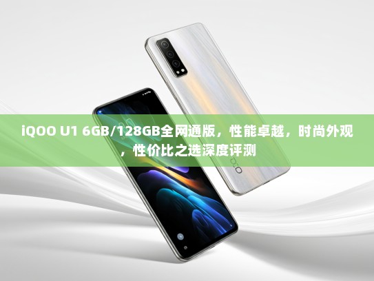 iQOO U1 6GB/128GB全网通版，性能卓越，时尚外观，性价比之选深度评测