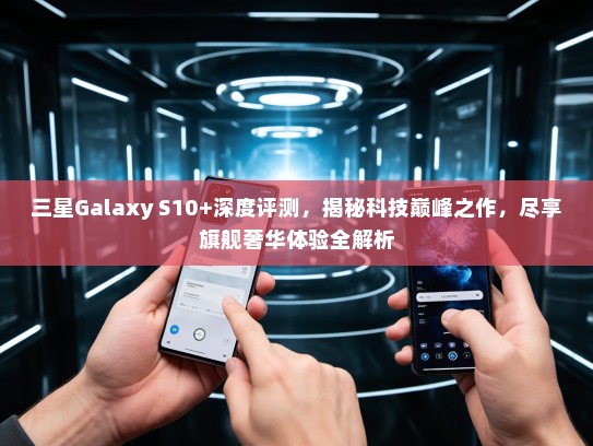 三星Galaxy S10+深度评测，揭秘科技巅峰之作，尽享旗舰奢华体验全解析