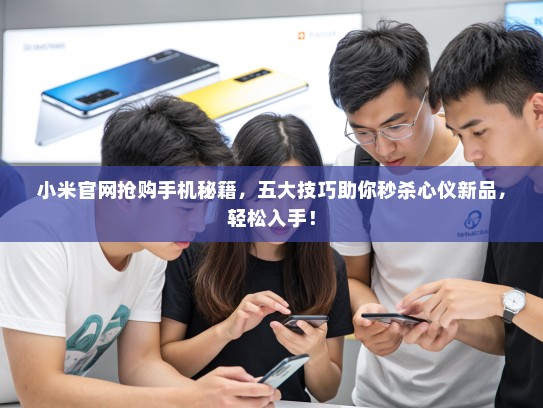 小米官网抢购手机秘籍，五大技巧助你秒杀心仪新品，轻松入手！