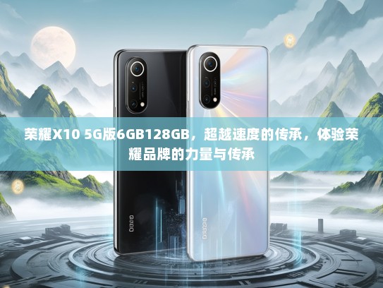 荣耀X10 5G版6GB128GB，超越速度的传承，体验荣耀品牌的力量与传承