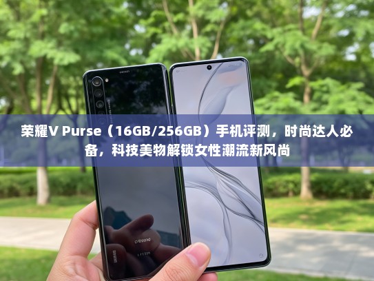荣耀V Purse（16GB/256GB）手机评测，时尚达人必备，科技美物解锁女生潮流新风尚
