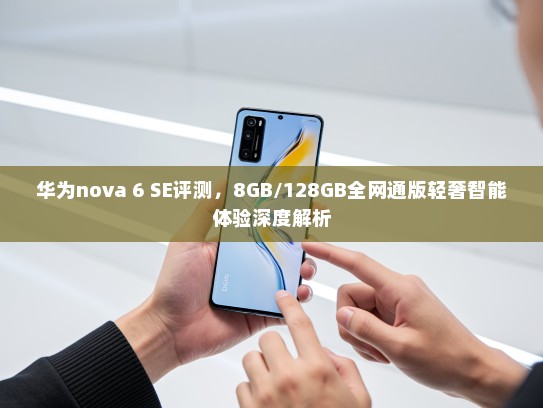 华为nova 6 SE评测，8GB/128GB全网通版轻奢智能体验深度解析