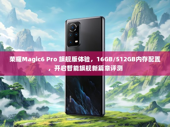 荣耀Magic6 Pro 旗舰版体验，16GB/512GB内存配置，开启智能旗舰新篇章评测