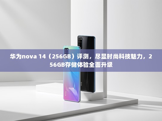 华为nova 14（256GB）评测，尽显时尚科技魅力，256GB存储体验全面升级